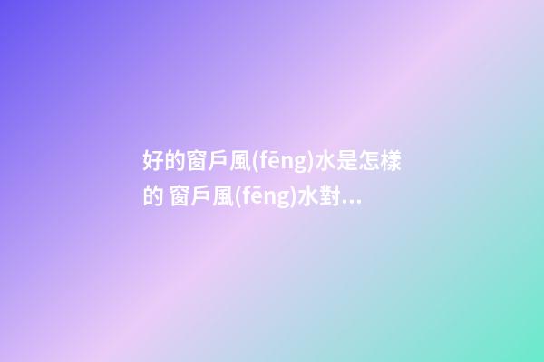 好的窗戶風(fēng)水是怎樣的 窗戶風(fēng)水對了少奮斗幾年